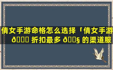 倩女手游命格怎么选择「倩女手游 🐞 折扣最多 🐧 的渠道服」